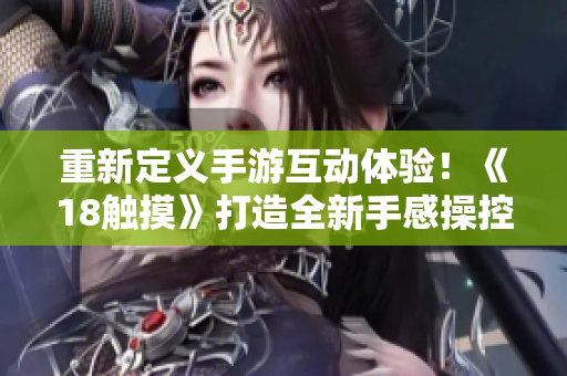 重新定义手游互动体验！《18触摸》打造全新手感操控！