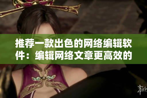 推荐一款出色的网络编辑软件：编辑网络文章更高效的方法