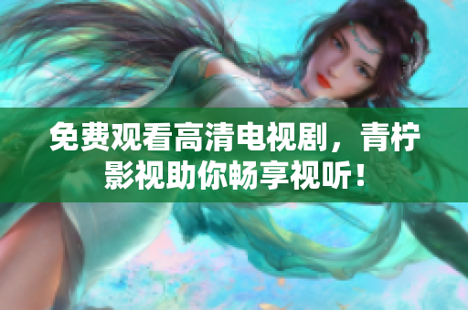 免费观看高清电视剧，青柠影视助你畅享视听！