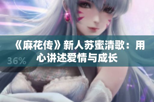 《麻花传》新人苏蜜清歌：用心讲述爱情与成长