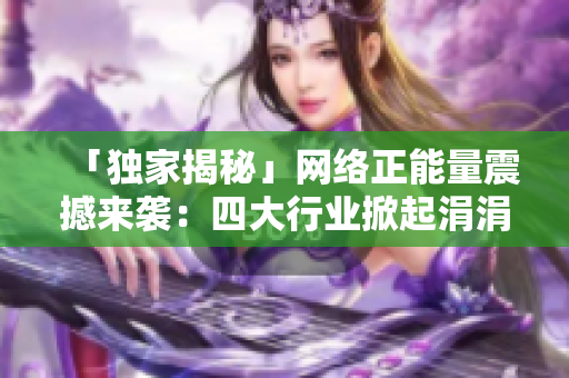 「独家揭秘」网络正能量震撼来袭：四大行业掀起涓涓爱心潮流！
