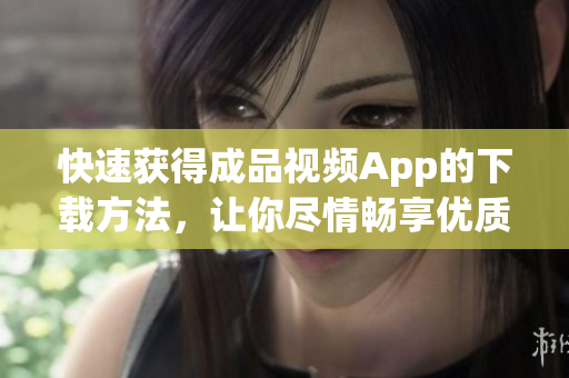 快速获得成品视频App的下载方法，让你尽情畅享优质视频！