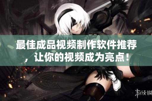 最佳成品视频制作软件推荐，让你的视频成为亮点！