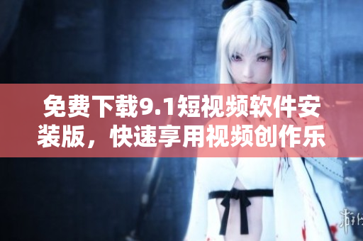 免费下载9.1短视频软件安装版，快速享用视频创作乐趣！