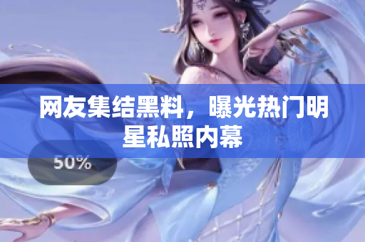 网友集结黑料，曝光热门明星私照内幕
