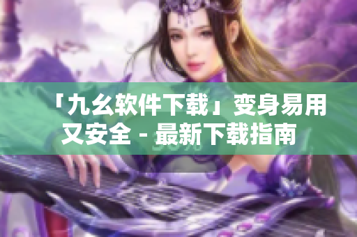 「九幺软件下载」变身易用又安全 - 最新下载指南