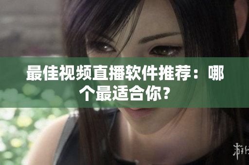 最佳视频直播软件推荐：哪个最适合你？