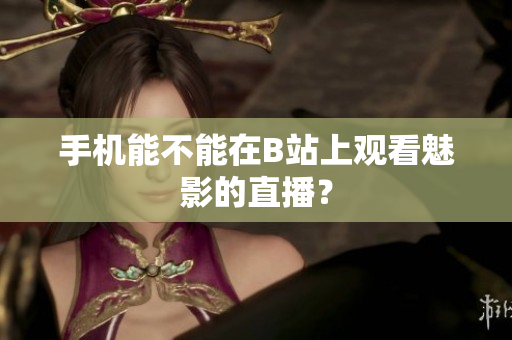 手机能不能在B站上观看魅影的直播？