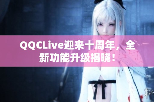 QQCLive迎来十周年，全新功能升级揭晓！