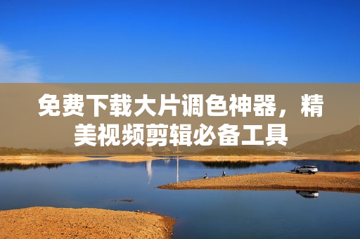 免费下载大片调色神器，精美视频剪辑必备工具