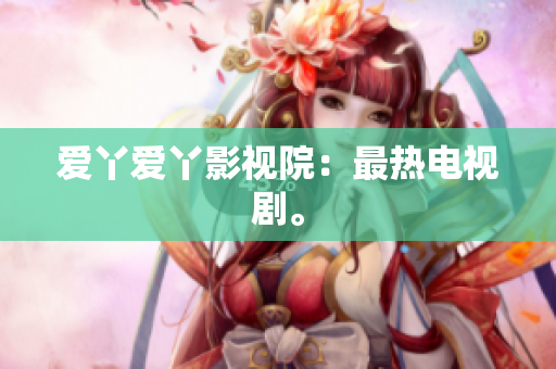 爱丫爱丫影视院：最热电视剧。