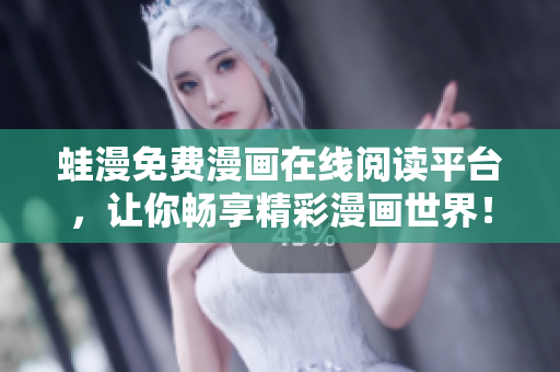 蛙漫免费漫画在线阅读平台，让你畅享精彩漫画世界！