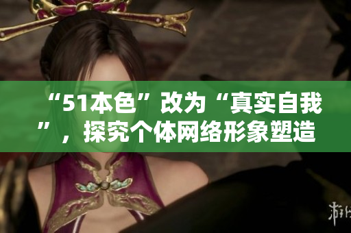 “51本色”改为“真实自我”，探究个体网络形象塑造