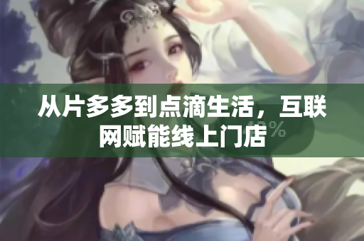 从片多多到点滴生活，互联网赋能线上门店