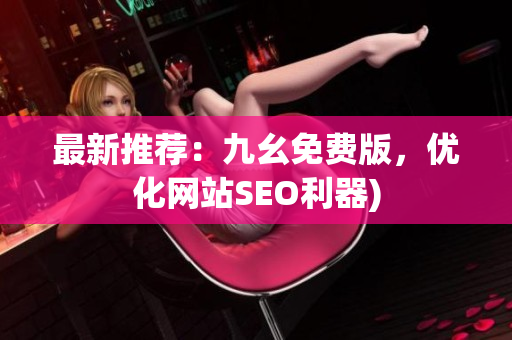 最新推荐：九幺免费版，优化网站SEO利器)