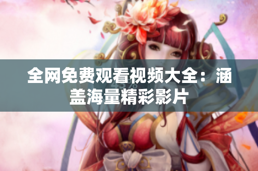 全网免费观看视频大全：涵盖海量精彩影片