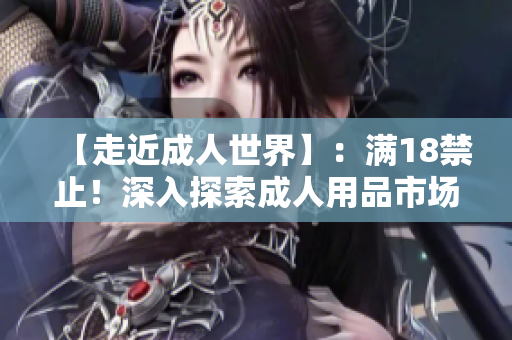 【走近成人世界】：满18禁止！深入探索成人用品市场的秘密