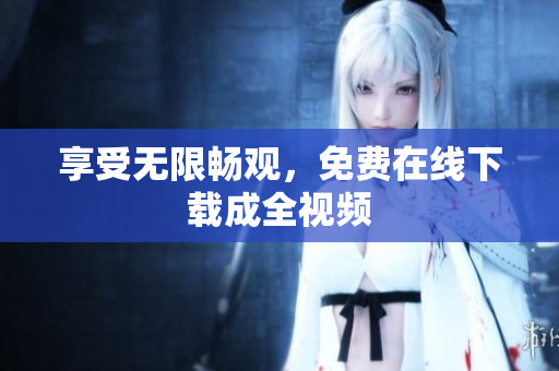 享受无限畅观，免费在线下载成全视频