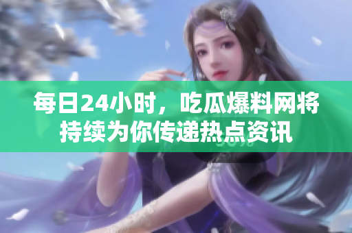 每日24小时，吃瓜爆料网将持续为你传递热点资讯