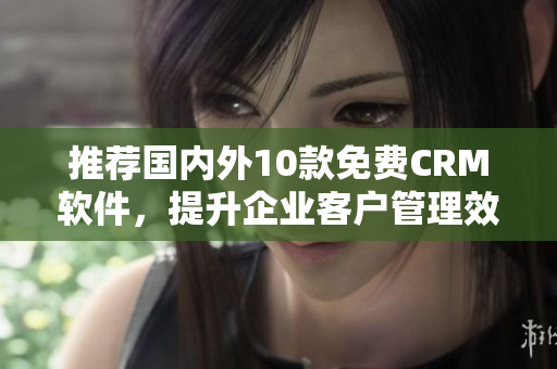 推荐国内外10款免费CRM软件，提升企业客户管理效率
