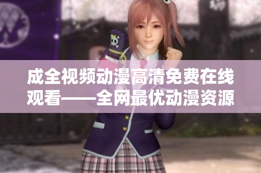 成全视频动漫高清免费在线观看——全网最优动漫资源聚集地