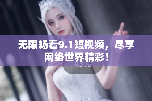 无限畅看9.1短视频，尽享网络世界精彩！