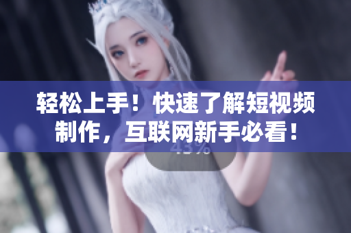 轻松上手！快速了解短视频制作，互联网新手必看！