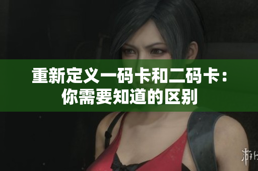 重新定义一码卡和二码卡：你需要知道的区别