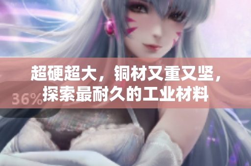 超硬超大，铜材又重又坚，探索最耐久的工业材料