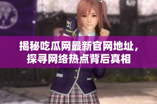 揭秘吃瓜网最新官网地址，探寻网络热点背后真相