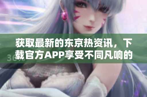获取最新的东京热资讯，下载官方APP享受不同凡响的阅读体验