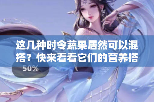 这几种时令蔬果居然可以混搭？快来看看它们的营养搭配吧！