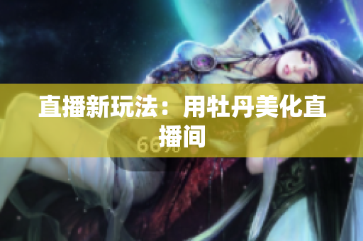 直播新玩法：用牡丹美化直播间