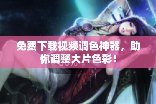 免费下载视频调色神器，助你调整大片色彩！
