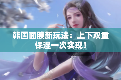 韩国面膜新玩法：上下双重保湿一次实现！