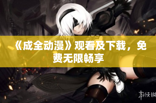 《成全动漫》观看及下载，免费无限畅享