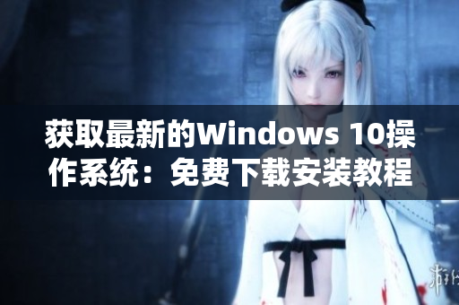 获取最新的Windows 10操作系统：免费下载安装教程