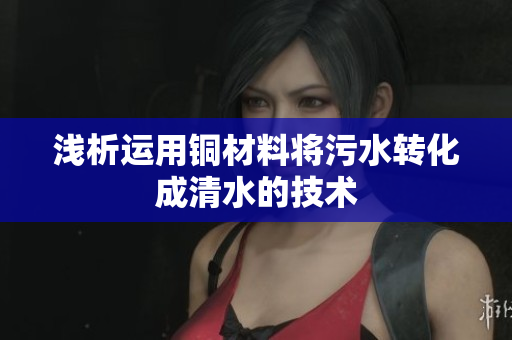 浅析运用铜材料将污水转化成清水的技术