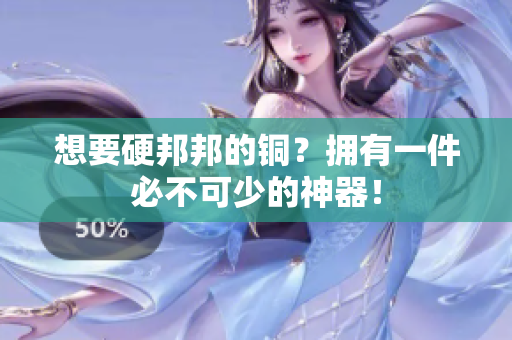 想要硬邦邦的铜？拥有一件必不可少的神器！
