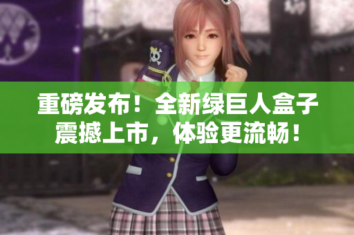 重磅发布！全新绿巨人盒子震撼上市，体验更流畅！