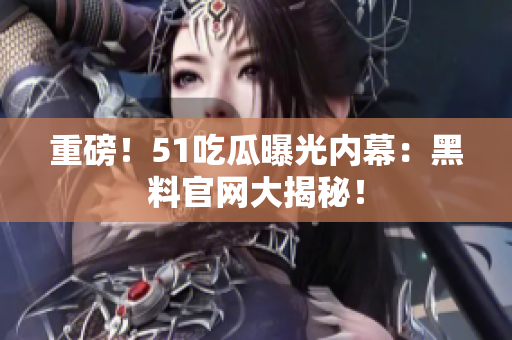 重磅！51吃瓜曝光内幕：黑料官网大揭秘！