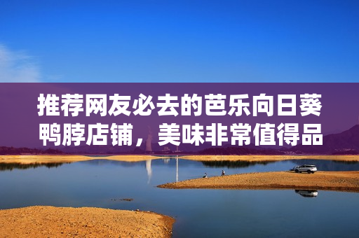 推荐网友必去的芭乐向日葵鸭脖店铺，美味非常值得品尝