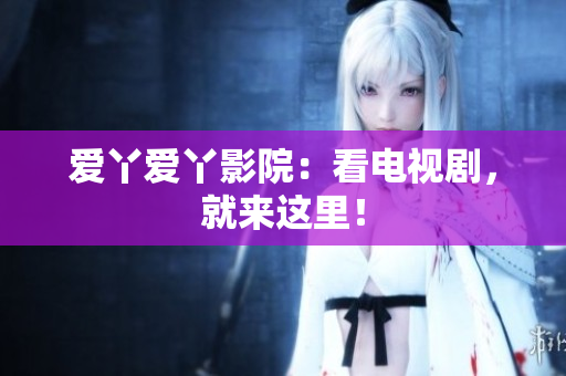 爱丫爱丫影院：看电视剧，就来这里！