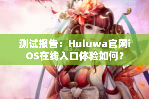 测试报告：Huluwa官网iOS在线入口体验如何？