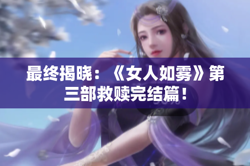 最终揭晓：《女人如雾》第三部救赎完结篇！