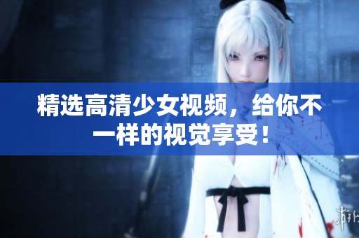 精选高清少女视频，给你不一样的视觉享受！