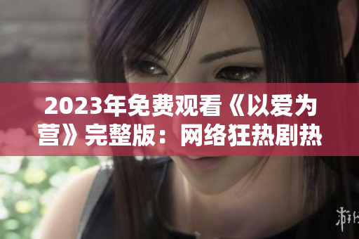 2023年免费观看《以爱为营》完整版：网络狂热剧热门来袭！