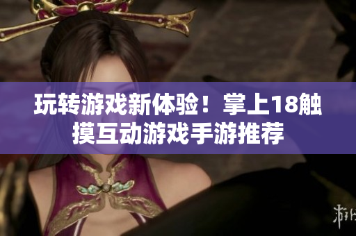 玩转游戏新体验！掌上18触摸互动游戏手游推荐