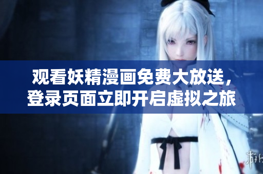 观看妖精漫画免费大放送，登录页面立即开启虚拟之旅