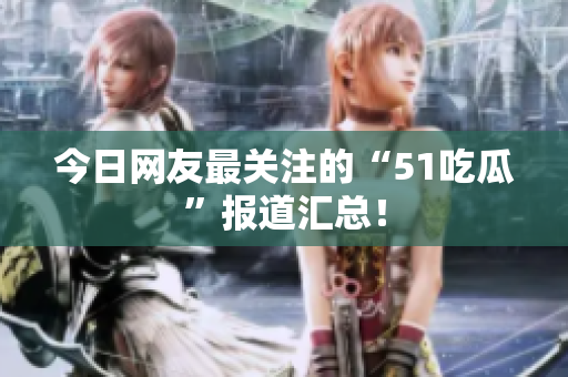 今日网友最关注的“51吃瓜”报道汇总！